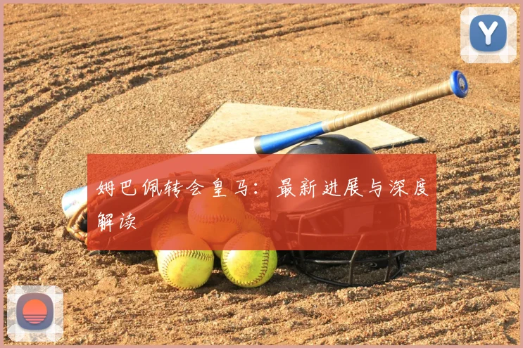 姆巴佩转会皇马:最新进展与深度解读