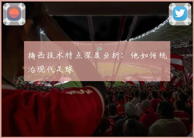 梅西技术特点深度分析：他如何统治现代足球