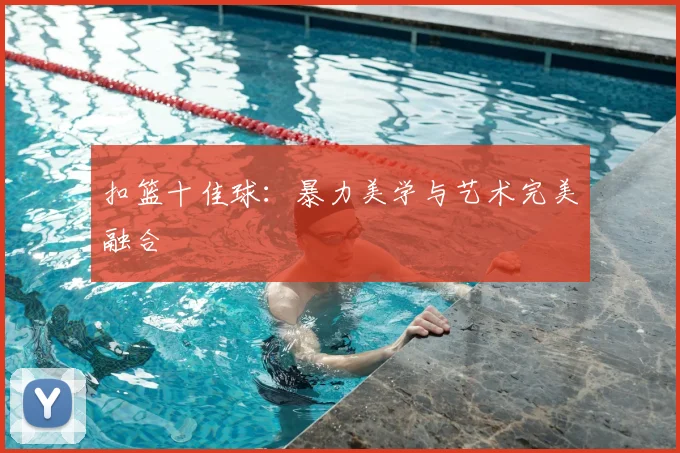 扣篮十佳球：暴力美学与艺术完美融合