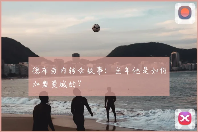 德布劳内转会故事：当年他是如何加盟曼城的？
