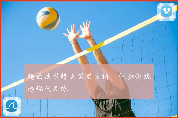 梅西技术特点深度分析：他如何统治现代足球
