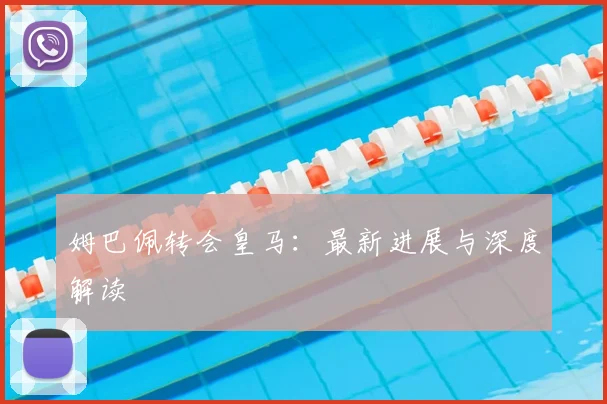 姆巴佩转会皇马：最新进展与深度解读