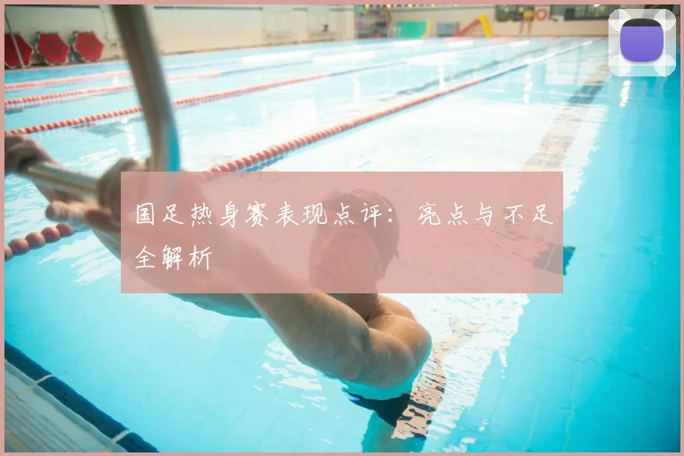 国足热身赛表现点评：亮点与不足全解析
