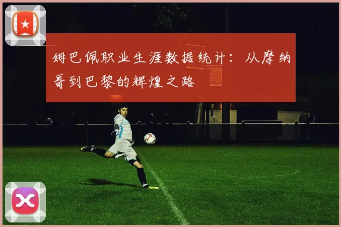 姆巴佩职业生涯数据统计：从摩纳哥到巴黎的辉煌之路