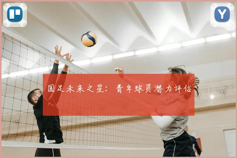 国足未来之星：青年球员潜力评估
