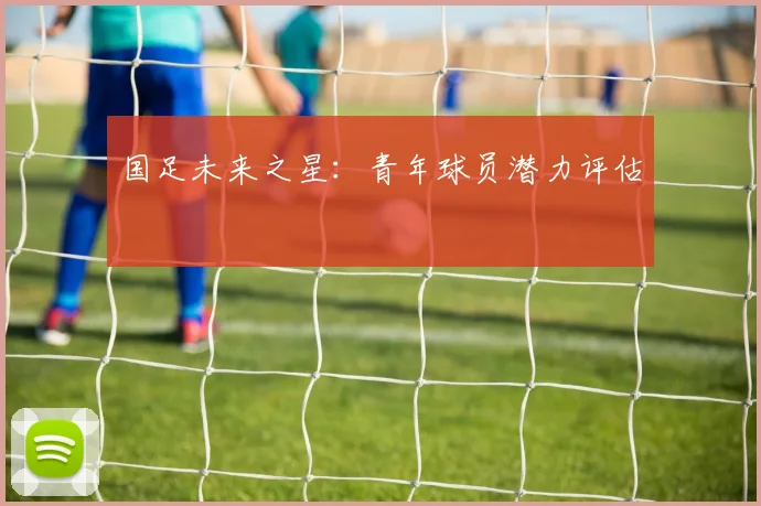国足未来之星：青年球员潜力评估