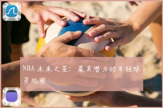 NBA 未来之星：最具潜力的年轻球员观察