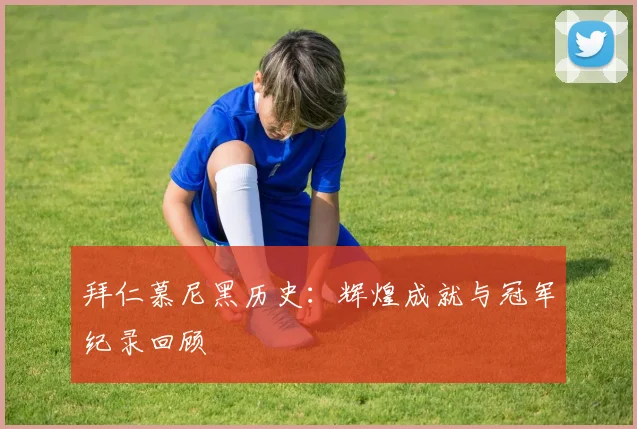 拜仁慕尼黑历史：辉煌成就与冠军纪录回顾