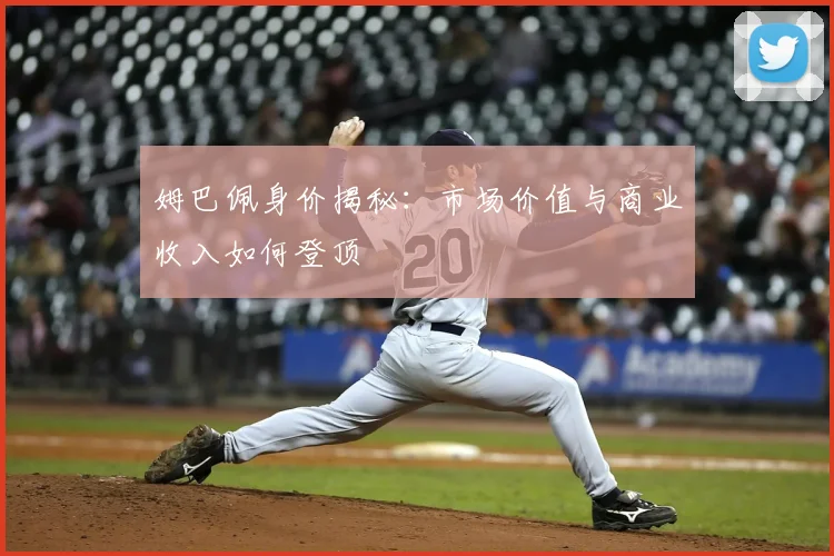 姆巴佩身价揭秘：市场价值与商业收入如何登顶