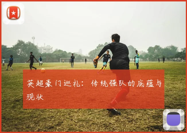 英超豪门巡礼：传统强队的底蕴与现状