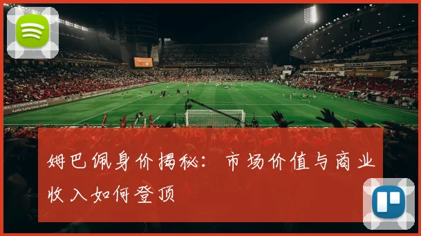 姆巴佩身价揭秘:市场价值与商业收入如何登顶