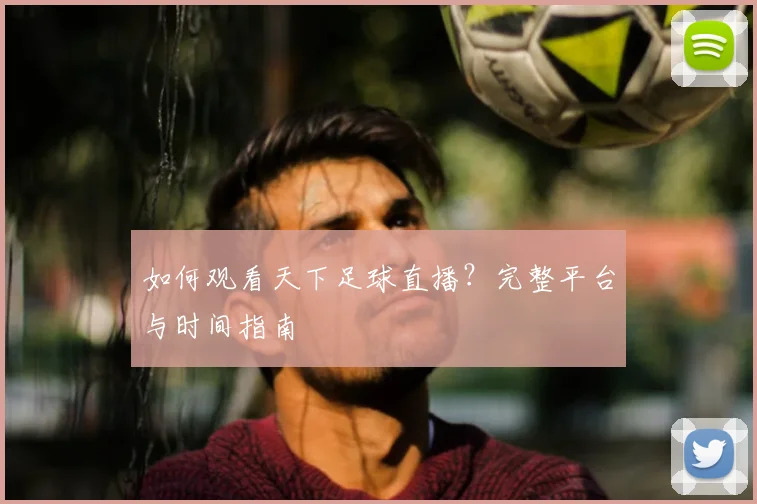 如何观看天下足球直播？完整平台与时间指南